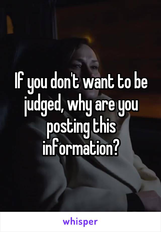 If you don't want to be judged, why are you posting this information?