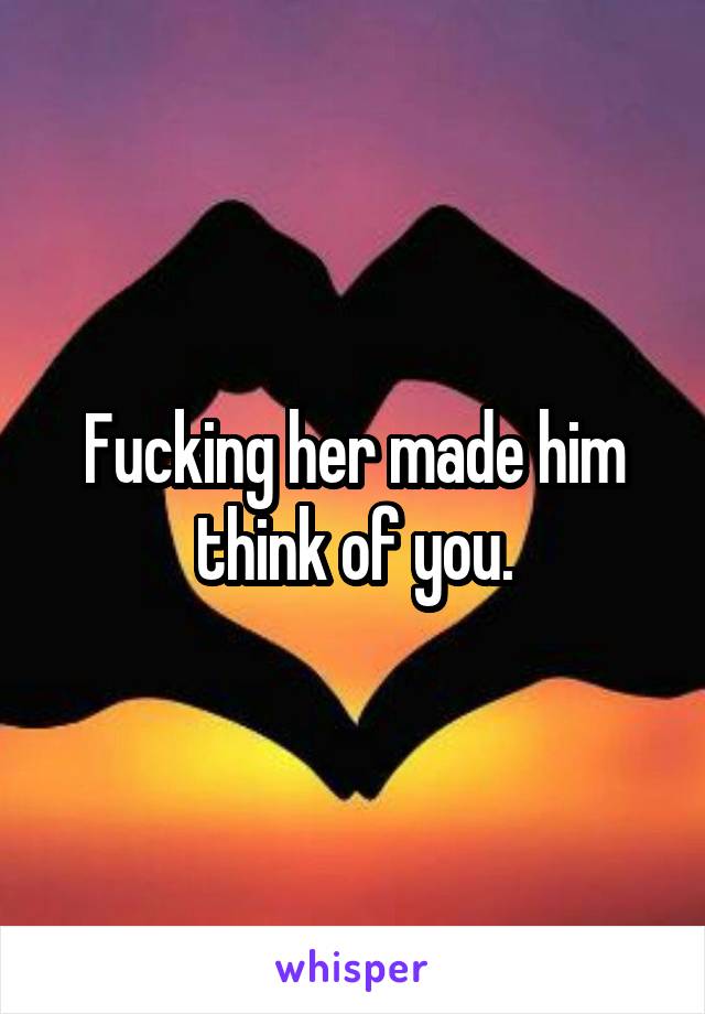 Fucking her made him think of you.