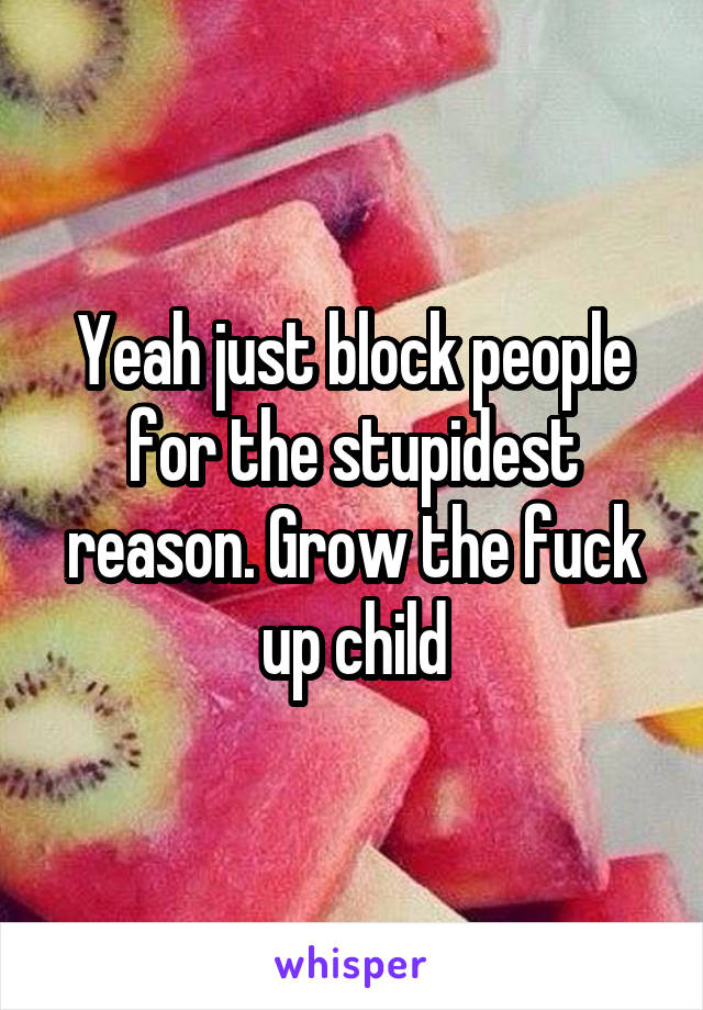 Yeah just block people for the stupidest reason. Grow the fuck up child