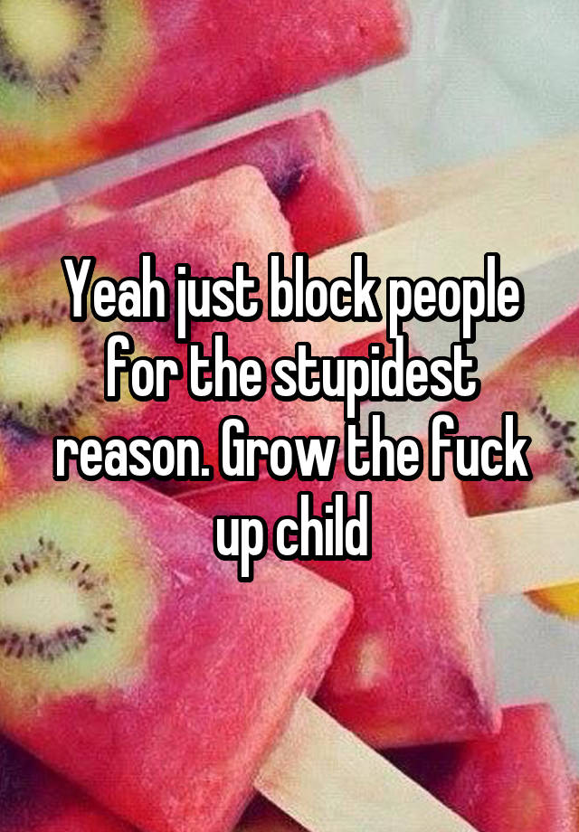 Yeah just block people for the stupidest reason. Grow the fuck up child