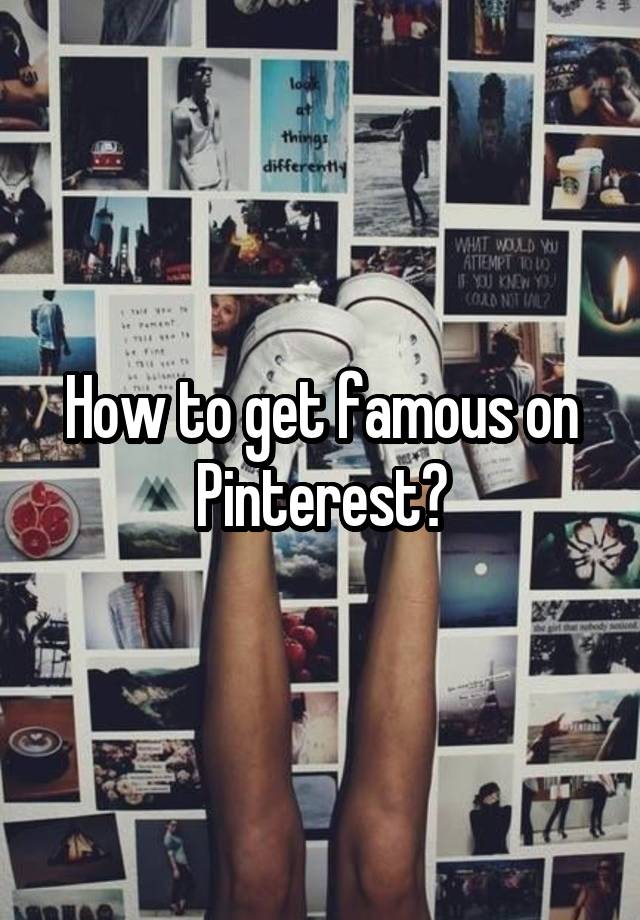 How to get famous on Pinterest?