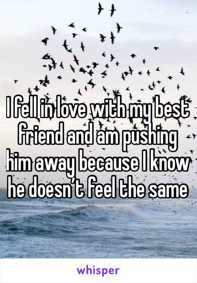 I fell in love with my best friend and am pushing him away because I know he doesn’t feel the same 