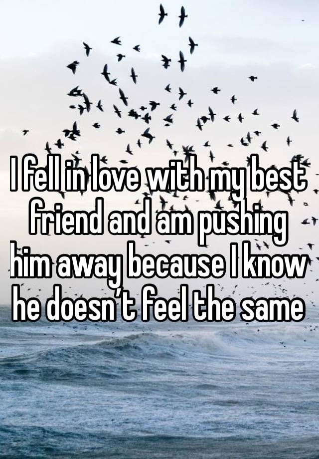 I fell in love with my best friend and am pushing him away because I know he doesn’t feel the same 