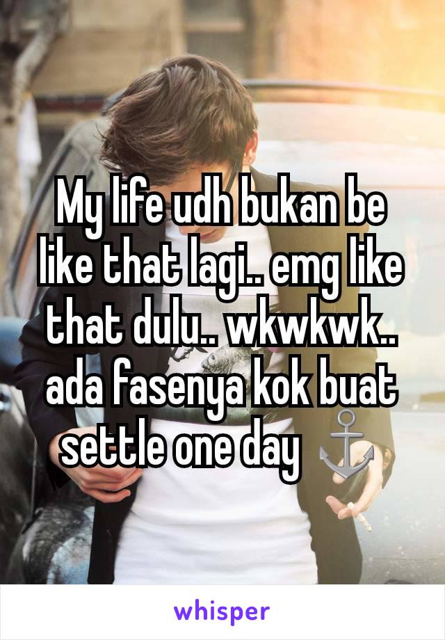 My life udh bukan be like that lagi.. emg like that dulu.. wkwkwk.. ada fasenya kok buat settle one day ⚓️