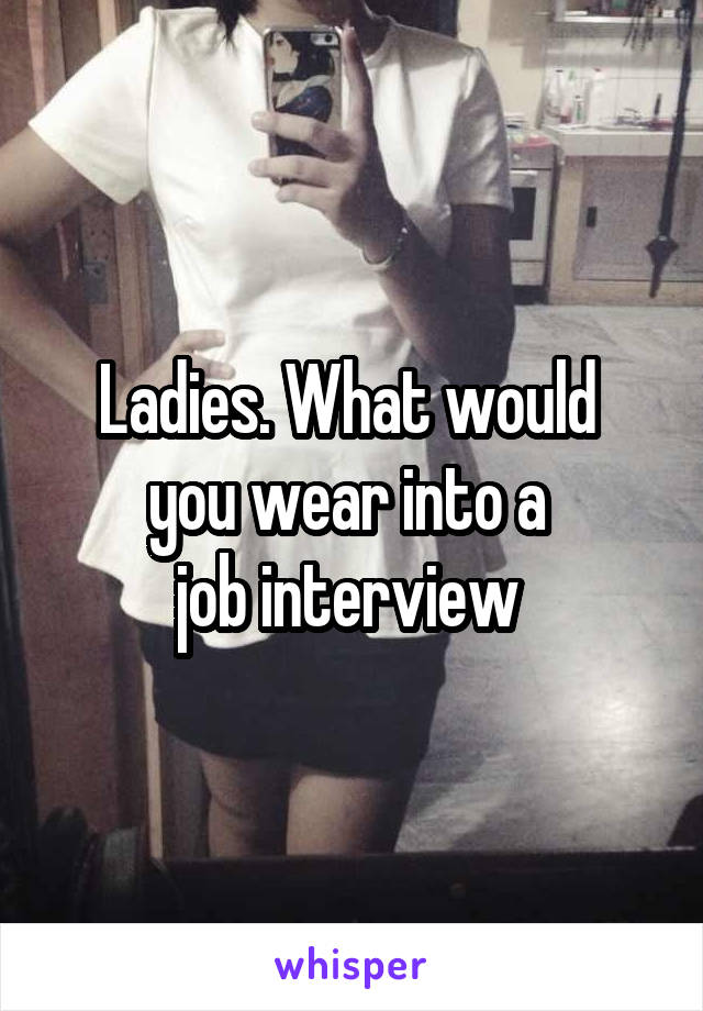 Ladies. What would 
you wear into a 
job interview 