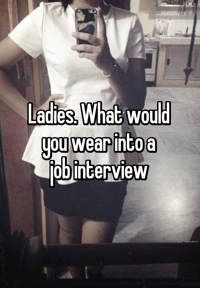 Ladies. What would 
you wear into a 
job interview 