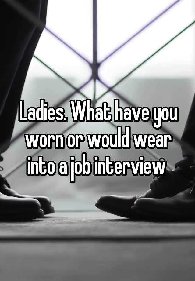 Ladies. What have you worn or would wear into a job interview 