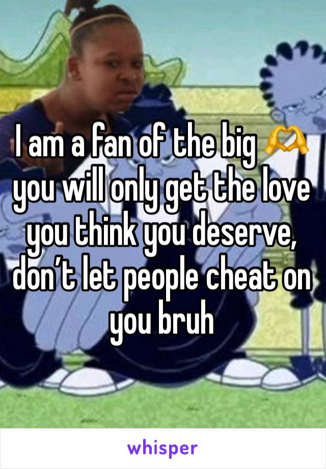 I am a fan of the big 🫶 you will only get the love you think you deserve, don’t let people cheat on you bruh 