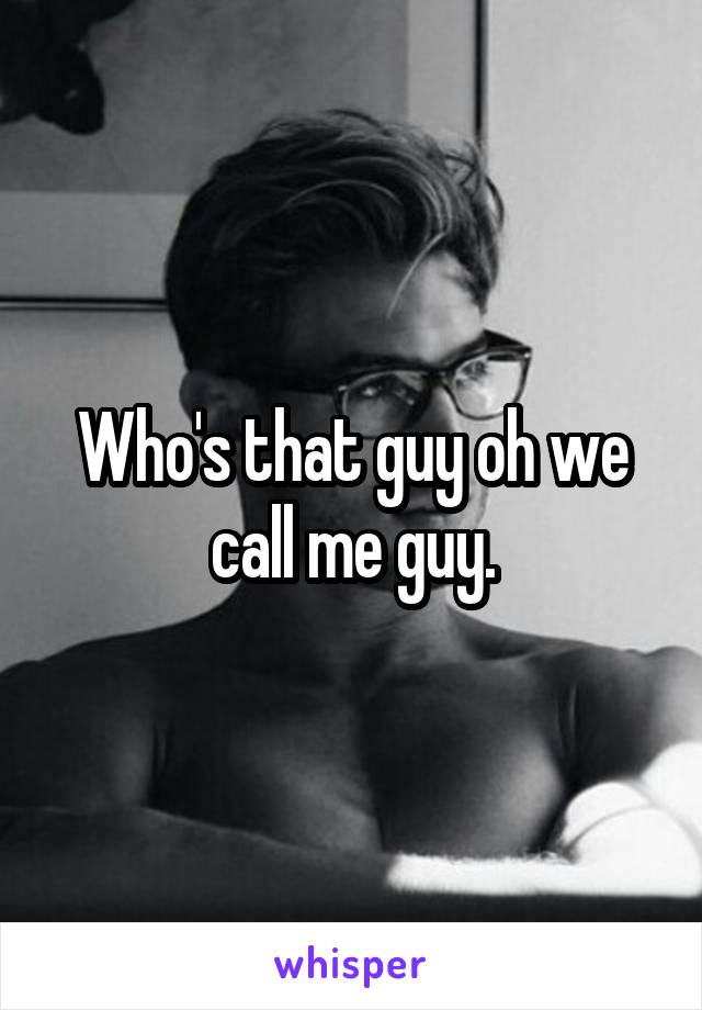 Who's that guy oh we call me guy.