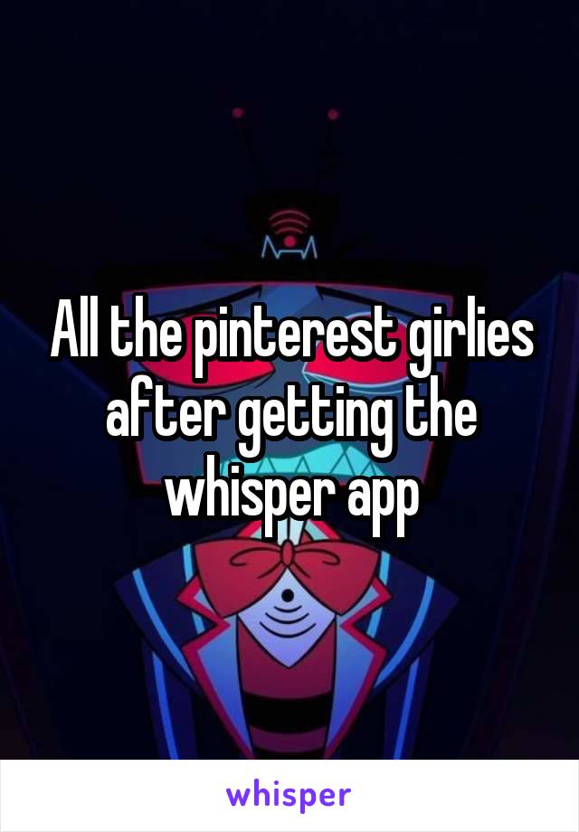 All the pinterest girlies after getting the whisper app