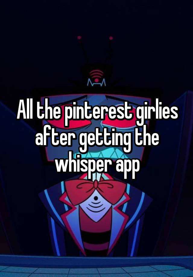 All the pinterest girlies after getting the whisper app