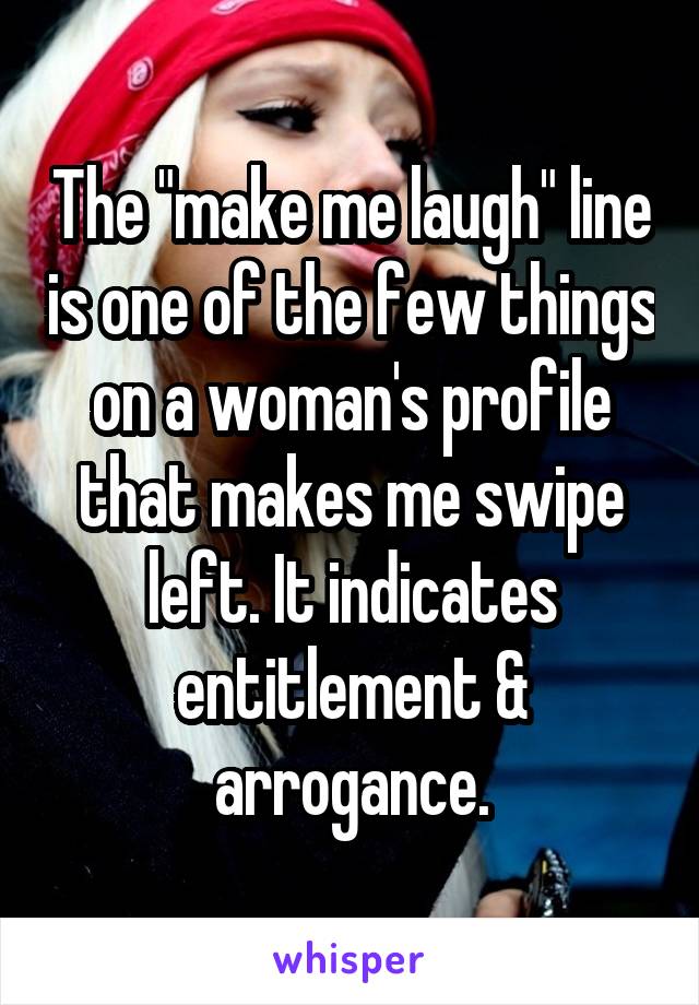 The "make me laugh" line is one of the few things on a woman's profile that makes me swipe left. It indicates entitlement & arrogance.