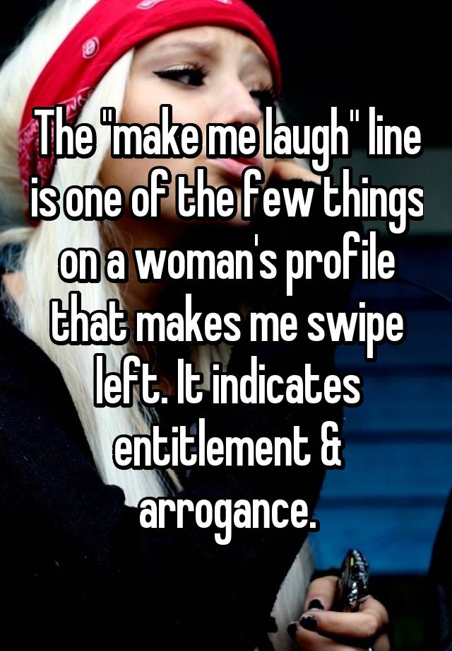 The "make me laugh" line is one of the few things on a woman's profile that makes me swipe left. It indicates entitlement & arrogance.