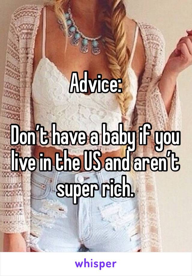 Advice:

Don’t have a baby if you live in the US and aren’t super rich.