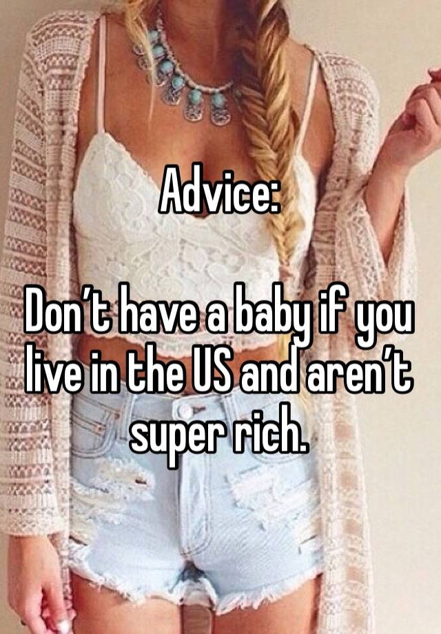 Advice:

Don’t have a baby if you live in the US and aren’t super rich.