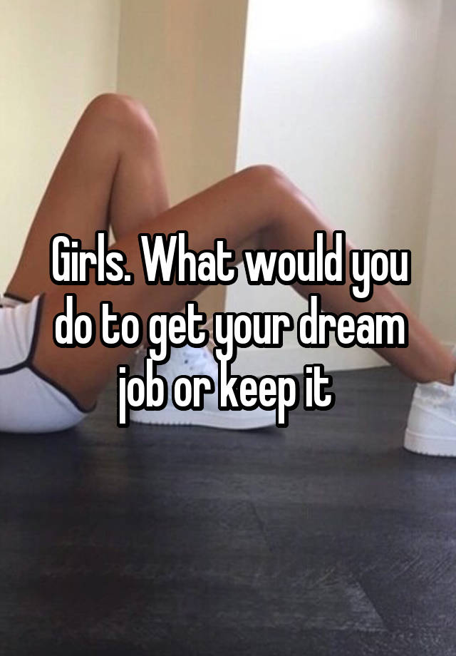 Girls. What would you do to get your dream job or keep it 