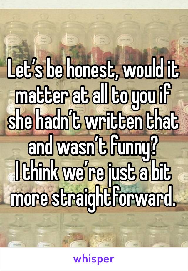 Let’s be honest, would it matter at all to you if she hadn’t written that and wasn’t funny?
I think we’re just a bit more straightforward. 