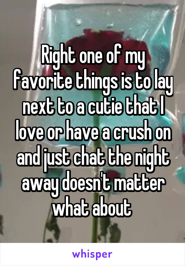 Right one of my favorite things is to lay next to a cutie that I love or have a crush on and just chat the night away doesn't matter what about 