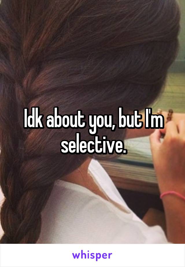 Idk about you, but I'm selective.