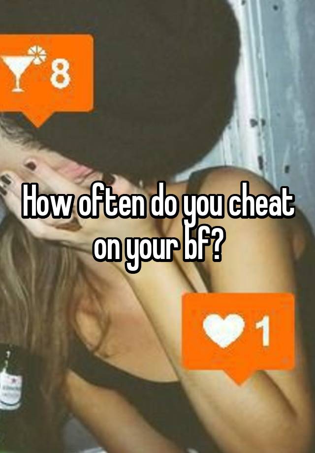 How often do you cheat on your bf?