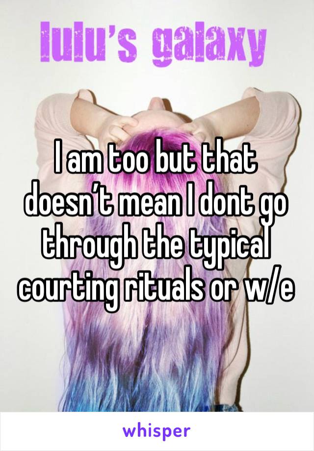 I am too but that doesn’t mean I dont go through the typical courting rituals or w/e