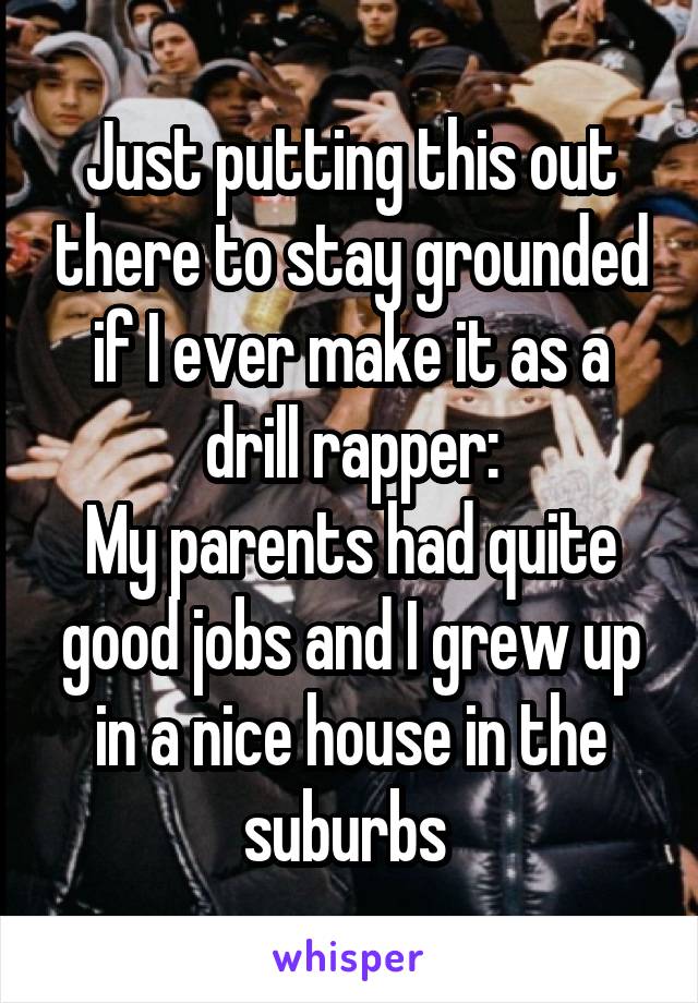 Just putting this out there to stay grounded if I ever make it as a drill rapper:
My parents had quite good jobs and I grew up in a nice house in the suburbs 