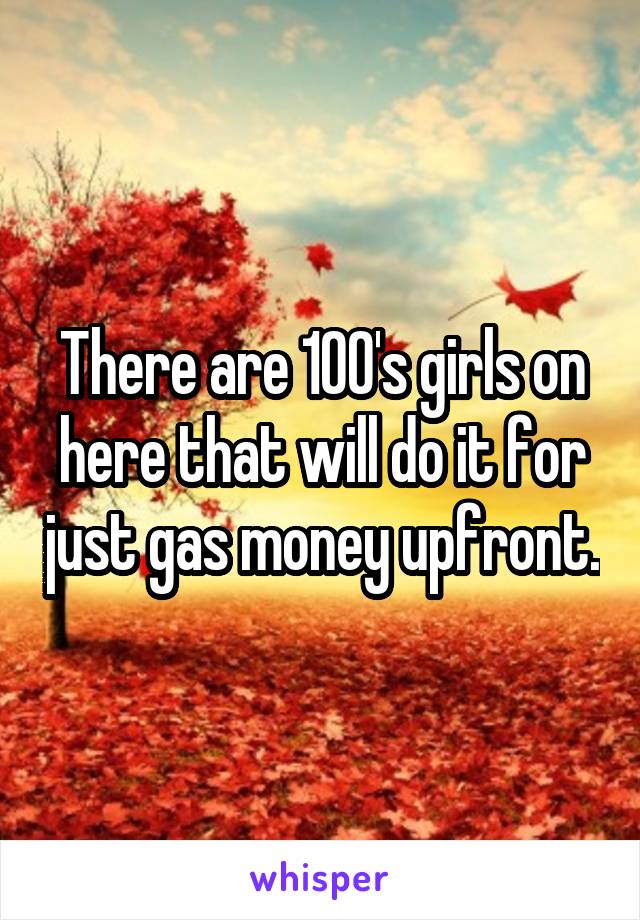 There are 100's girls on here that will do it for just gas money upfront.