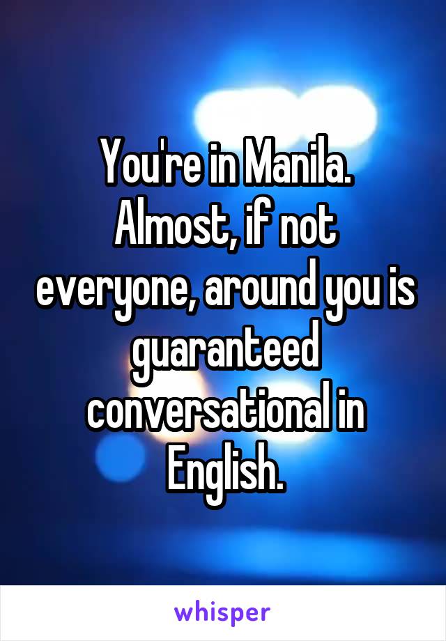 You're in Manila.
Almost, if not everyone, around you is guaranteed conversational in English.