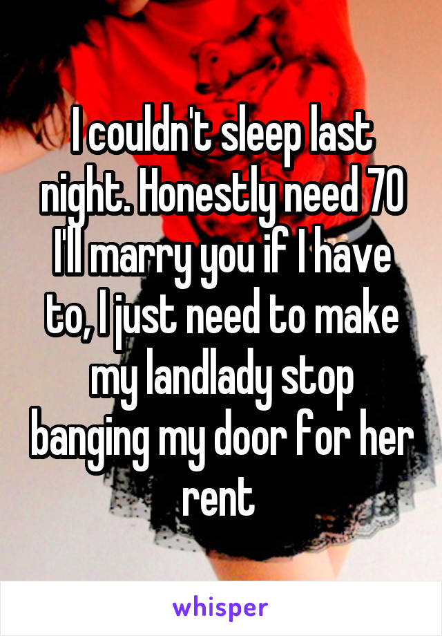 I couldn't sleep last night. Honestly need 70 I'll marry you if I have to, I just need to make my landlady stop banging my door for her rent 