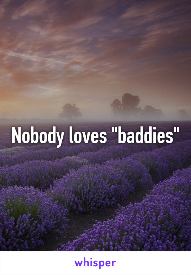 Nobody loves "baddies"