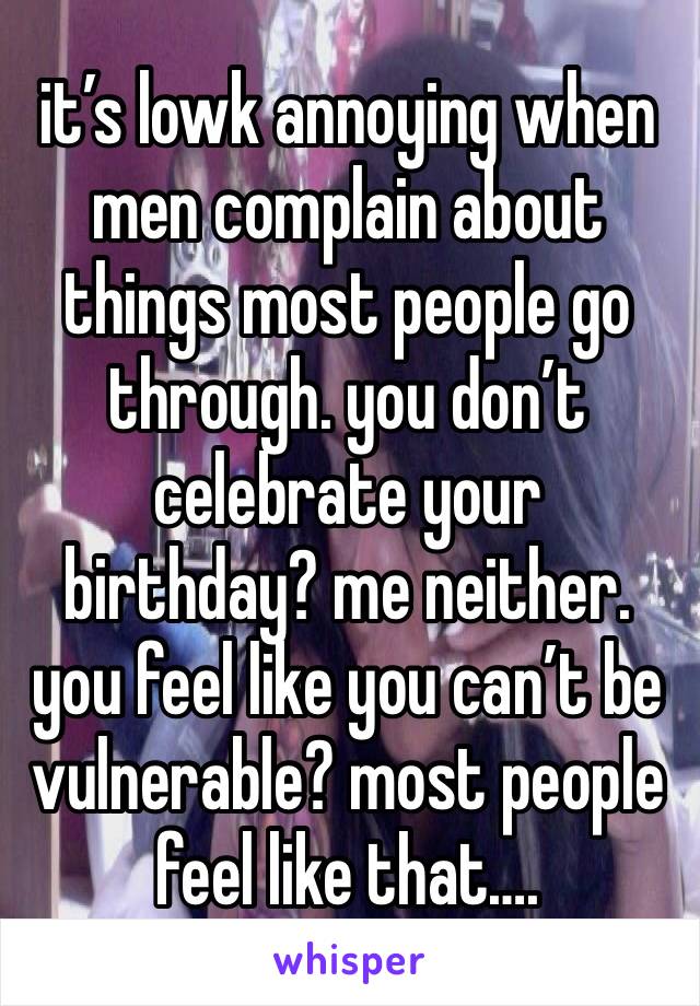 it’s lowk annoying when men complain about things most people go through. you don’t celebrate your birthday? me neither. you feel like you can’t be vulnerable? most people feel like that….