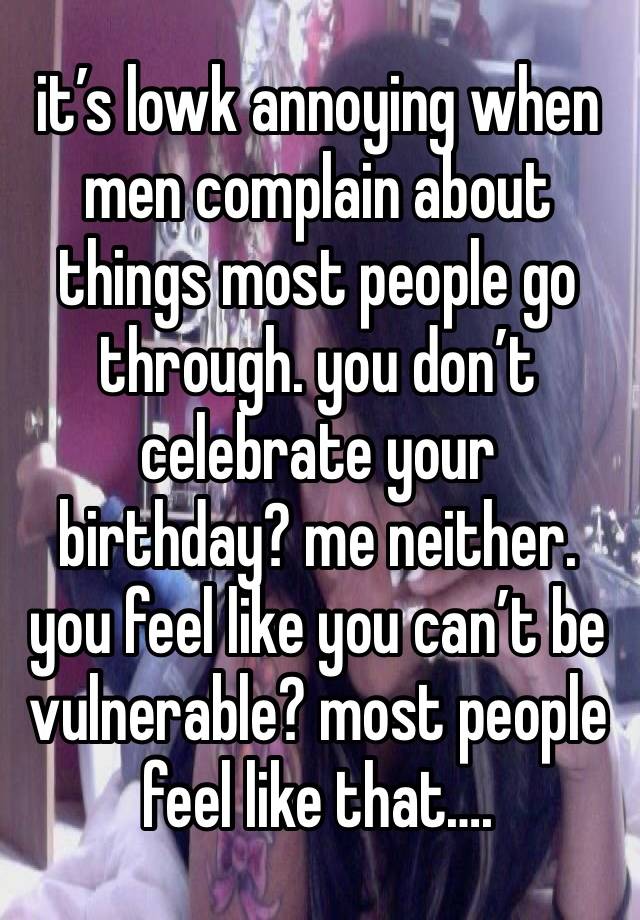 it’s lowk annoying when men complain about things most people go through. you don’t celebrate your birthday? me neither. you feel like you can’t be vulnerable? most people feel like that….