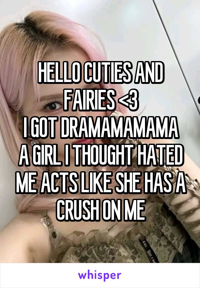 HELLO CUTIES AND FAIRIES <3
I GOT DRAMAMAMAMA
A GIRL I THOUGHT HATED ME ACTS LIKE SHE HAS A CRUSH ON ME