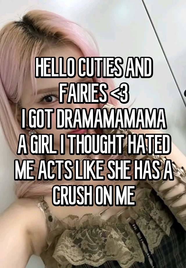 HELLO CUTIES AND FAIRIES <3
I GOT DRAMAMAMAMA
A GIRL I THOUGHT HATED ME ACTS LIKE SHE HAS A CRUSH ON ME