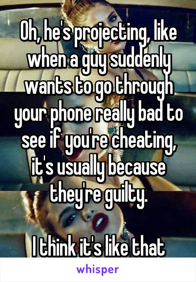 Oh, he's projecting, like when a guy suddenly wants to go through your phone really bad to see if you're cheating, it's usually because they're guilty.

I think it's like that