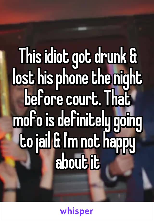 This idiot got drunk & lost his phone the night before court. That mofo is definitely going to jail & I'm not happy about it