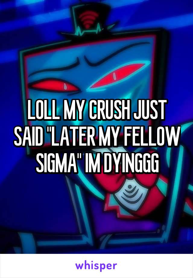 LOLL MY CRUSH JUST SAID "LATER MY FELLOW SIGMA" IM DYINGGG