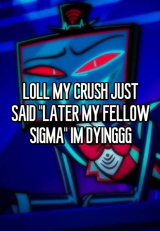 LOLL MY CRUSH JUST SAID "LATER MY FELLOW SIGMA" IM DYINGGG