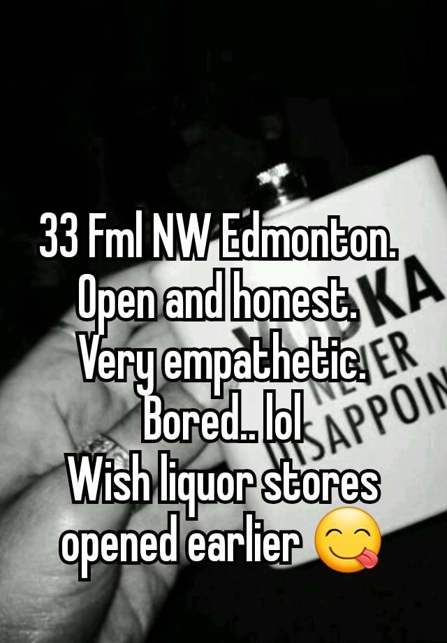 33 Fml NW Edmonton. 
Open and honest. 
Very empathetic.
Bored.. lol
Wish liquor stores opened earlier 😋