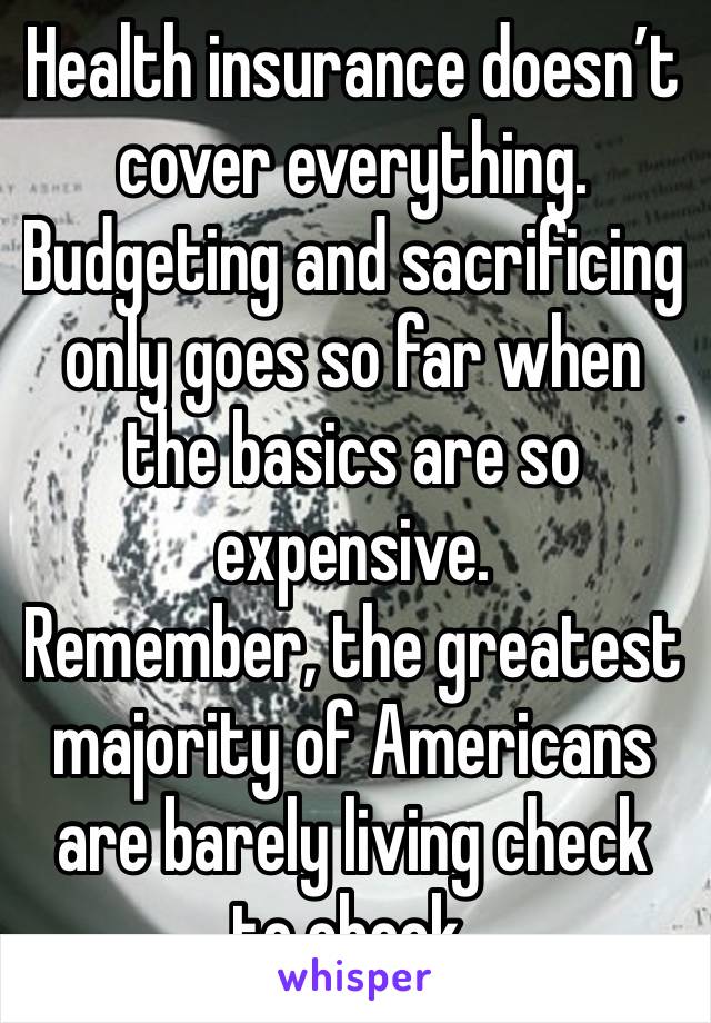 Health insurance doesn’t cover everything.
Budgeting and sacrificing only goes so far when the basics are so expensive.
Remember, the greatest majority of Americans are barely living check to check.