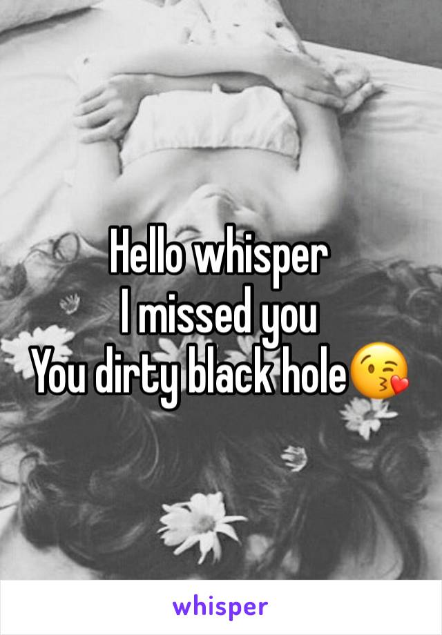 Hello whisper 
I missed you
You dirty black hole😘