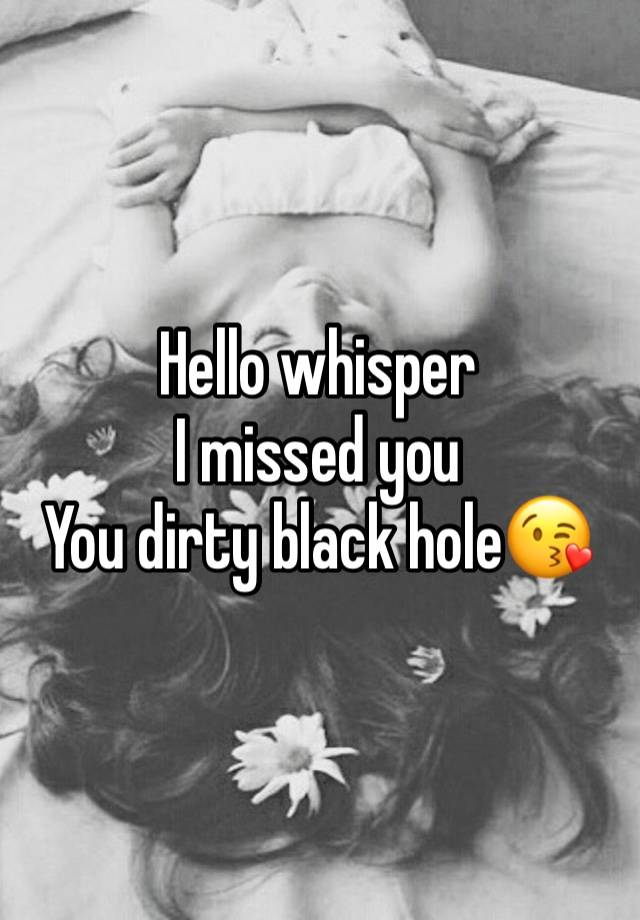 Hello whisper 
I missed you
You dirty black hole😘