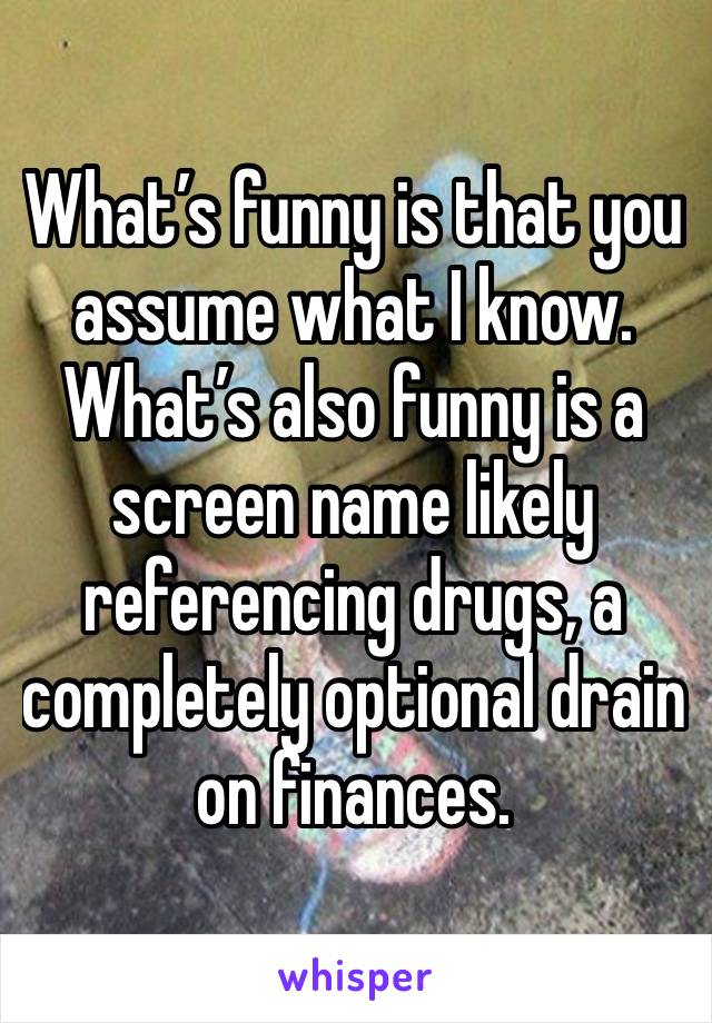 What’s funny is that you assume what I know. What’s also funny is a screen name likely referencing drugs, a completely optional drain on finances.