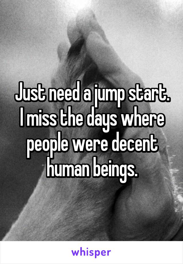 Just need a jump start.
I miss the days where people were decent human beings.