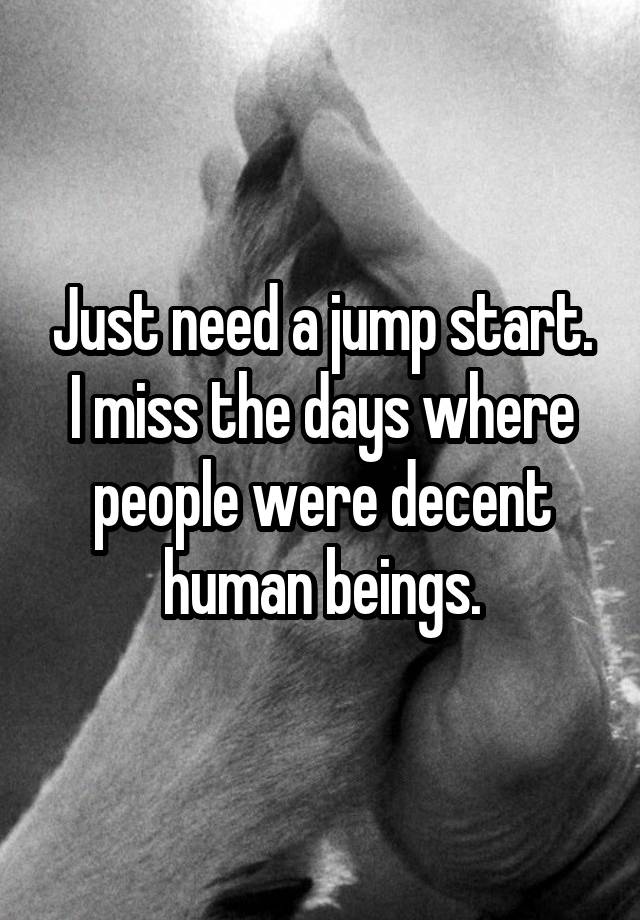 Just need a jump start.
I miss the days where people were decent human beings.