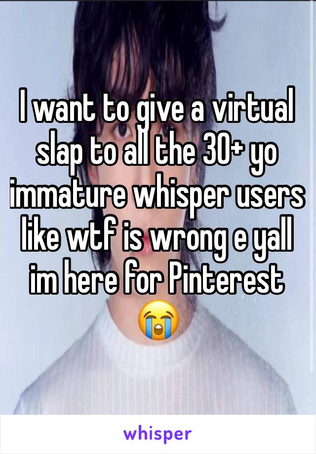 I want to give a virtual slap to all the 30+ yo immature whisper users like wtf is wrong e yall im here for Pinterest 😭