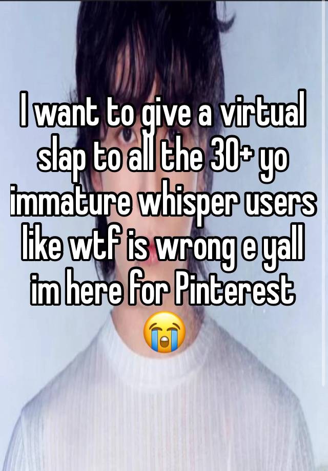 I want to give a virtual slap to all the 30+ yo immature whisper users like wtf is wrong e yall im here for Pinterest 😭