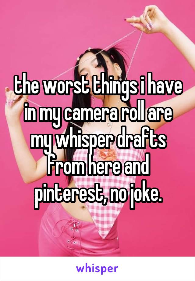 the worst things i have in my camera roll are my whisper drafts from here and pinterest, no joke.