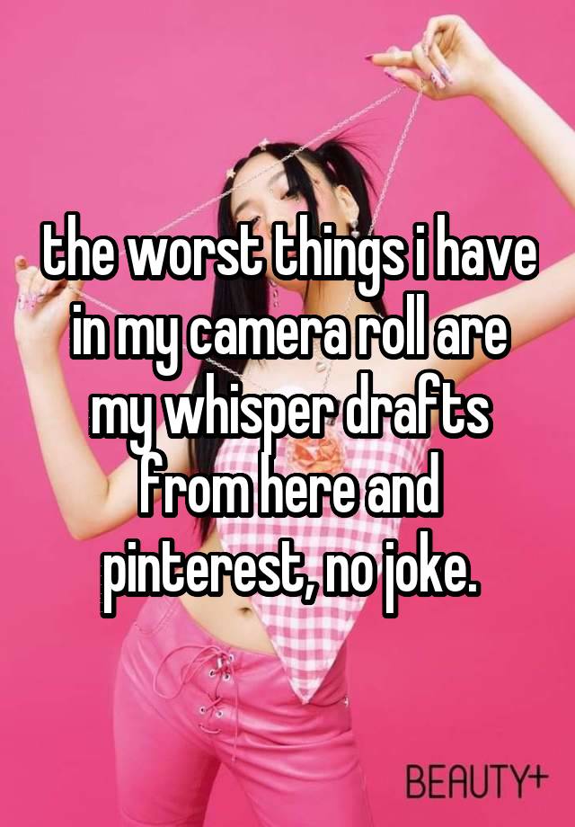 the worst things i have in my camera roll are my whisper drafts from here and pinterest, no joke.