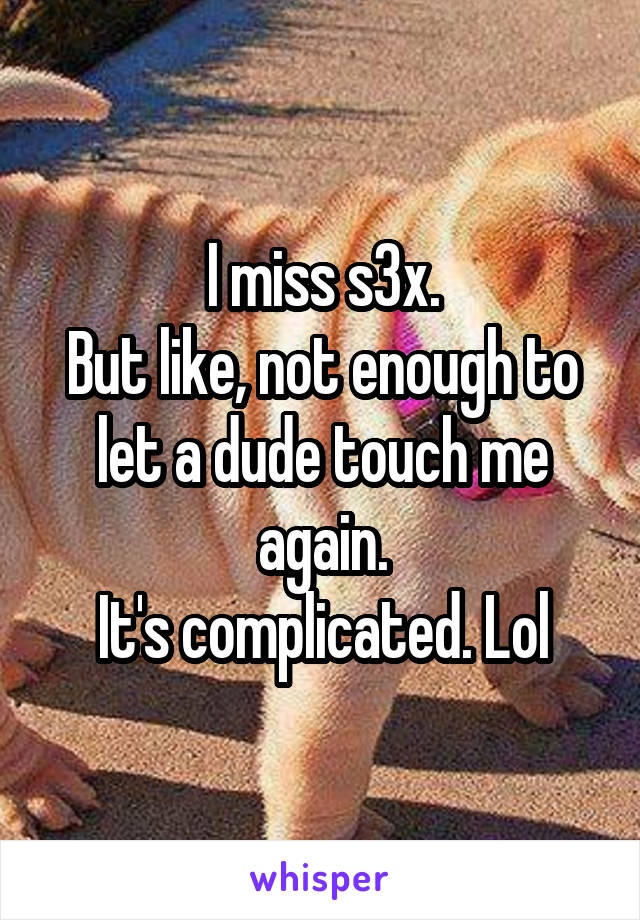 I miss s3x.
But like, not enough to let a dude touch me again.
It's complicated. Lol